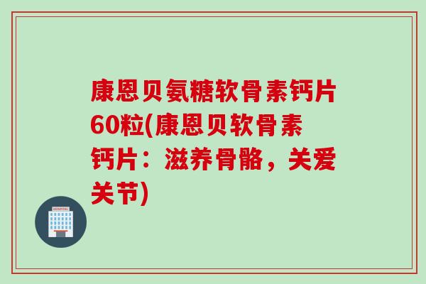 康恩贝氨糖软骨素钙片60粒(康恩贝软骨素钙片：滋养骨骼，关爱关节)