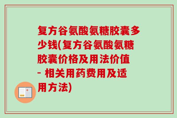 复方谷氨酸氨糖胶囊多少钱(复方谷氨酸氨糖胶囊价格及用法价值 - 相关用药费用及适用方法) 复方谷氨酸氨糖胶囊多少钱(复方谷氨酸氨糖胶囊价格及用法价值 - 相关用药费用及适用方法)