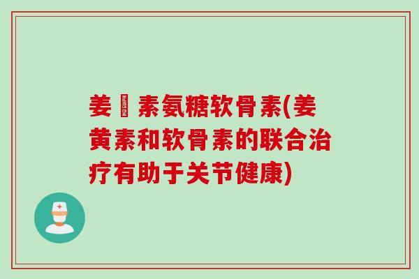 姜黃素氨糖软骨素(姜黄素和软骨素的联合治疗有助于关节健康)