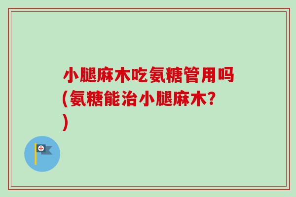小腿麻木吃氨糖管用吗(氨糖能治小腿麻木？)