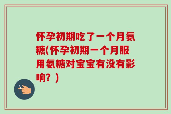 怀孕初期吃了一个月氨糖(怀孕初期一个月服用氨糖对宝宝有没有影响？)