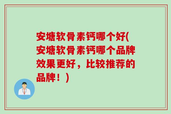 安塘软骨素钙哪个好(安塘软骨素钙哪个品牌效果更好，比较推荐的品牌！)