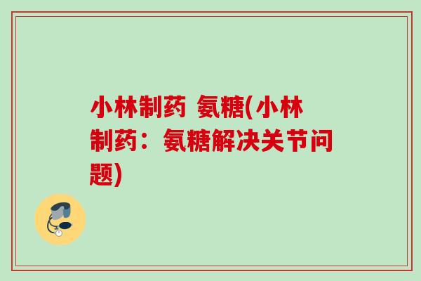 小林制药 氨糖(小林制药：氨糖解决关节问题)