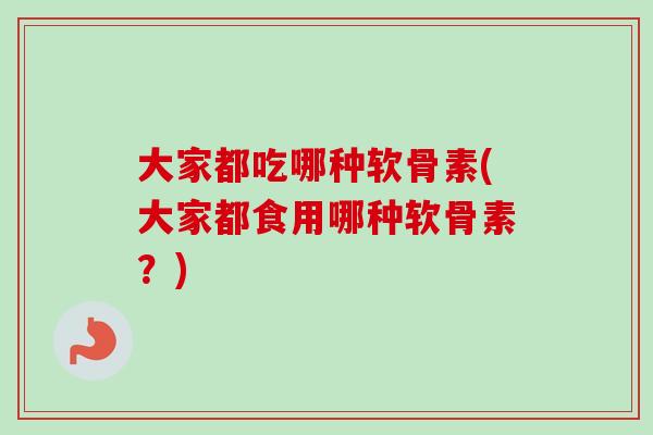 大家都吃哪种软骨素(大家都食用哪种软骨素？)