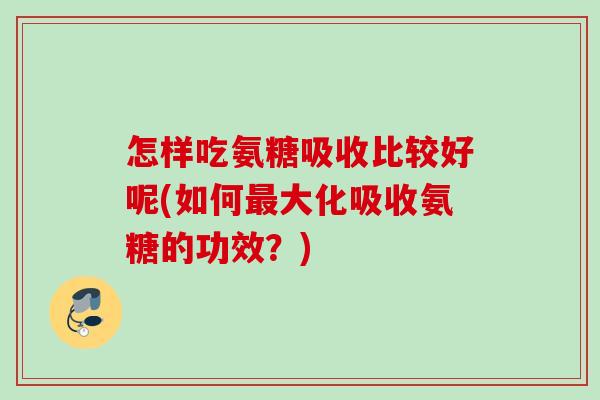 怎样吃氨糖吸收比较好呢(如何最大化吸收氨糖的功效？)