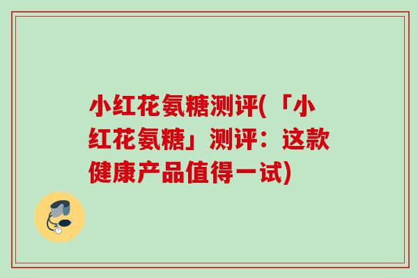 小红花氨糖测评(「小红花氨糖」测评：这款健康产品值得一试)
