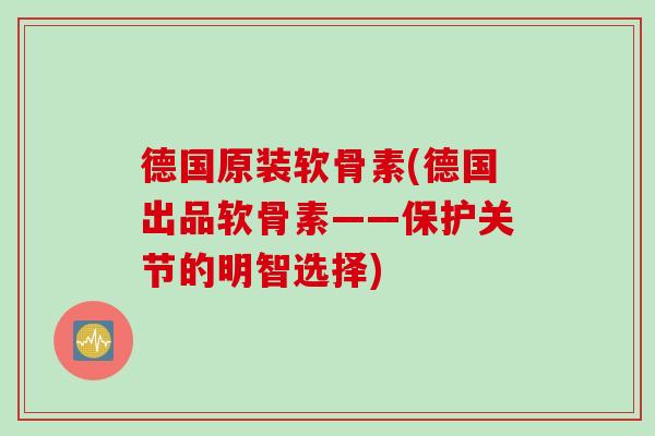 德国原装软骨素(德国出品软骨素——保护关节的明智选择)