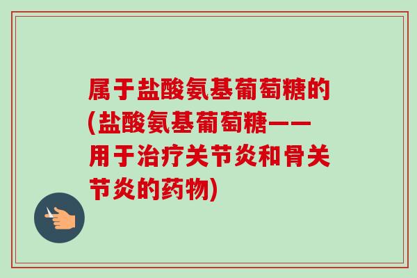 属于盐酸氨基葡萄糖的(盐酸氨基葡萄糖——用于治疗关节炎和骨关节炎的药物)