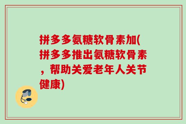 拼多多氨糖软骨素加(拼多多推出氨糖软骨素,帮助关爱老年人关节健康) 拼多多氨糖软骨素加(拼多多推出氨糖软骨素,帮助关爱老年人关节健康)