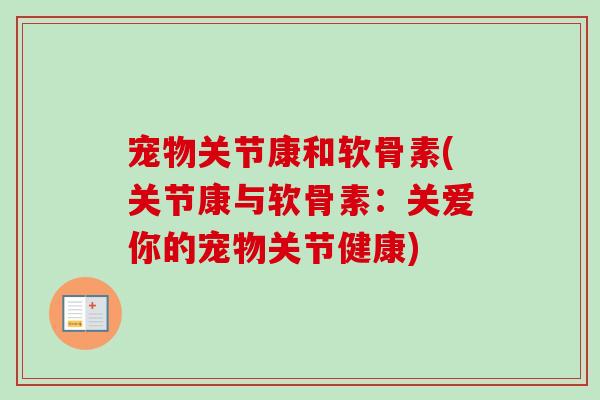 宠物关节康和软骨素(关节康与软骨素:关爱你的宠物关节健康) 宠物关节康和软骨素(关节康与软骨素:关爱你的宠物关节健康)