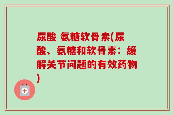 尿酸 氨糖软骨素(尿酸、氨糖和软骨素：缓解关节问题的有效药物)