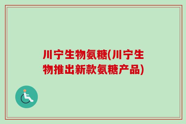 川宁生物氨糖(川宁生物推出新款氨糖产品)