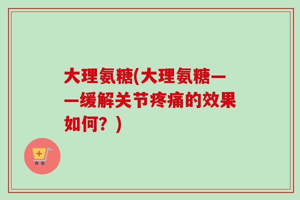 大理氨糖(大理氨糖——缓解关节疼痛的效果如何？)