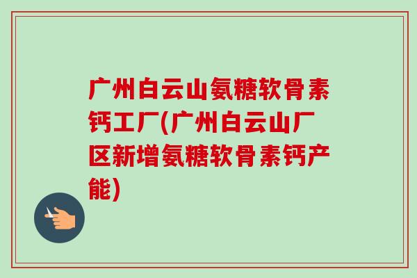 广州白云山氨糖软骨素钙工厂(广州白云山厂区新增氨糖软骨素钙产能)