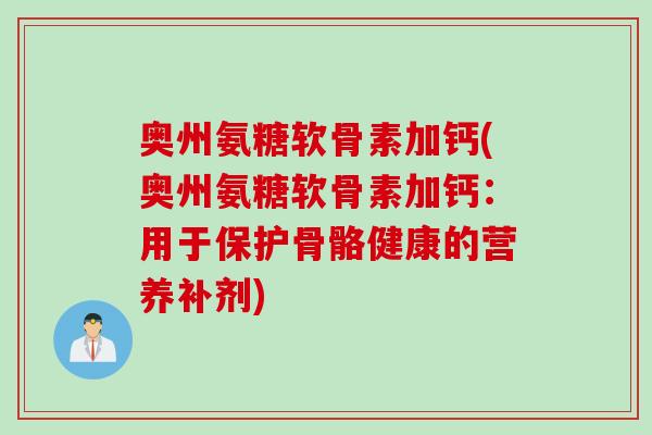 奥州氨糖软骨素加钙(奥州氨糖软骨素加钙：用于保护骨骼健康的营养补剂)