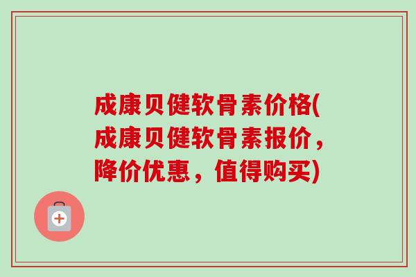 成康贝健软骨素价格(成康贝健软骨素报价，降价优惠，值得购买)