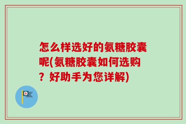 怎么样选好的氨糖胶囊呢(氨糖胶囊如何选购?好助手为您详解) 怎么样选好的氨糖胶囊呢(氨糖胶囊如何选购?好助手为您详解)