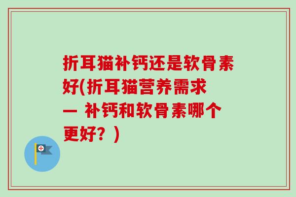 折耳猫补钙还是软骨素好(折耳猫营养需求 — 补钙和软骨素哪个更好？)