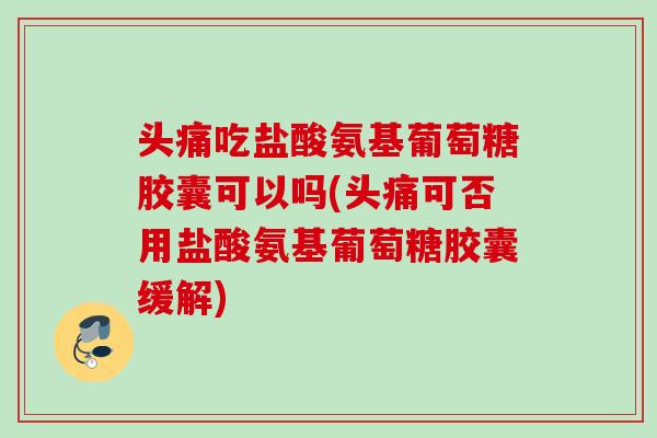 头痛吃盐酸氨基葡萄糖胶囊可以吗(头痛可否用盐酸氨基葡萄糖胶囊缓解)