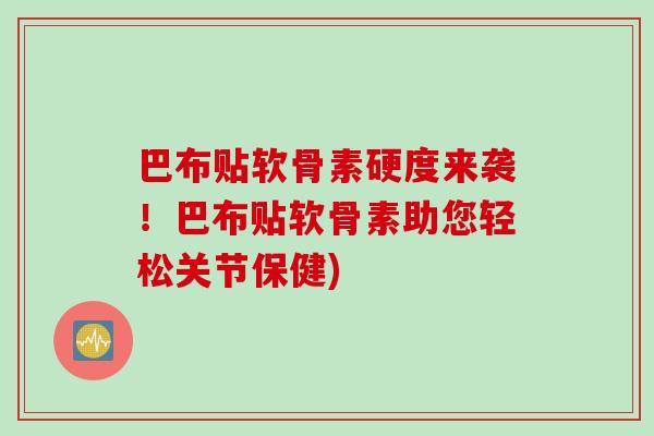 巴布贴软骨素硬度来袭！巴布贴软骨素助您轻松关节保健)