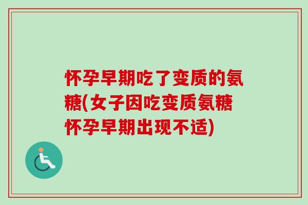 怀孕早期吃了变质的氨糖(女子因吃变质氨糖怀孕早期出现不适)