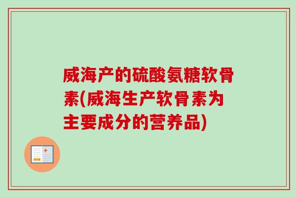 威海产的硫酸氨糖软骨素(威海生产软骨素为主要成分的营养品)
