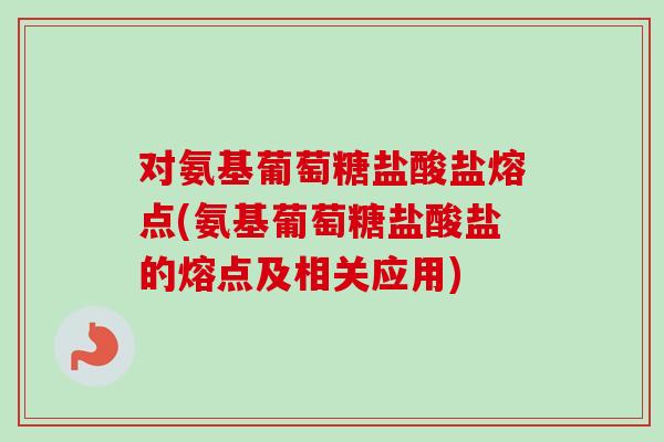 对氨基葡萄糖盐酸盐熔点(氨基葡萄糖盐酸盐的熔点及相关应用)