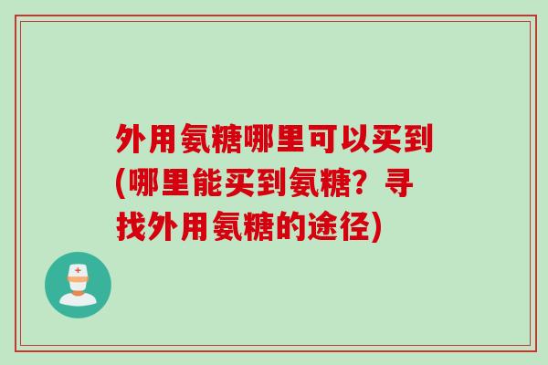 外用氨糖哪里可以买到(哪里能买到氨糖？寻找外用氨糖的途径)