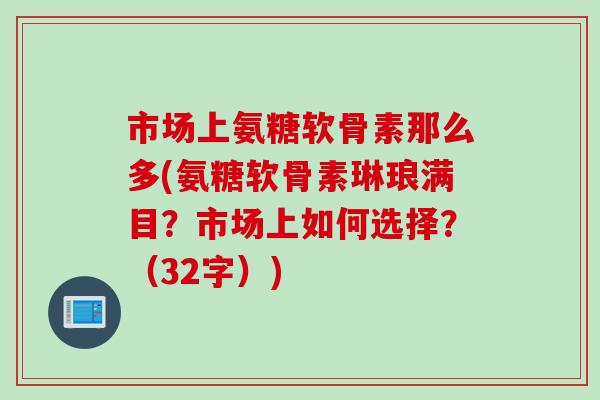 市场上氨糖软骨素那么多(氨糖软骨素琳琅满目？市场上如何选择？（32字）)