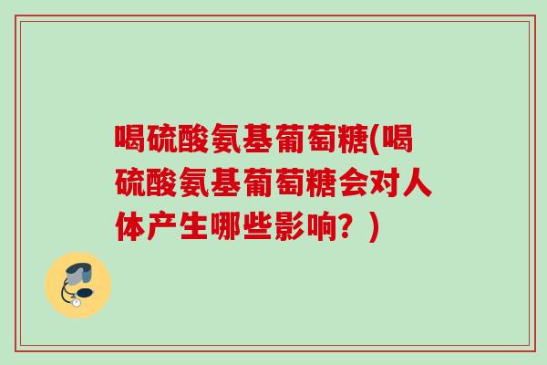 喝硫酸氨基葡萄糖(喝硫酸氨基葡萄糖会对人体产生哪些影响？)