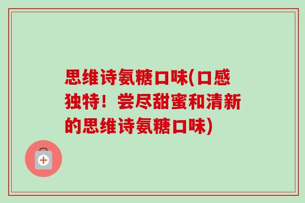思维诗氨糖口味(口感独特!尝尽甜蜜和清新的思维诗氨糖口味) 思维诗氨糖口味(口感独特!尝尽甜蜜和清新的思维诗氨糖口味)