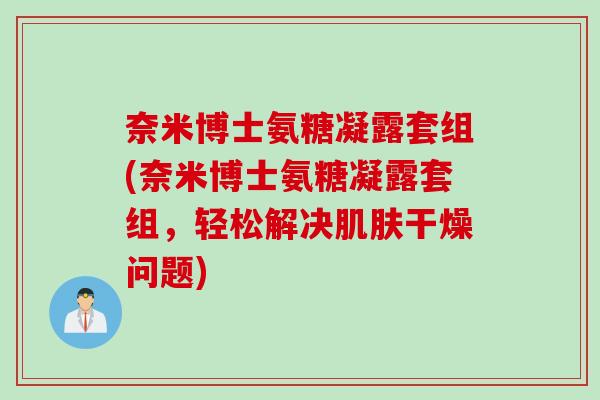 奈米博士氨糖凝露套组(奈米博士氨糖凝露套组，轻松解决干燥问题)