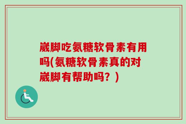 崴脚吃氨糖软骨素有用吗(氨糖软骨素真的对崴脚有帮助吗?) 崴脚吃氨糖软骨素有用吗(氨糖软骨素真的对崴脚有帮助吗?)