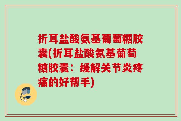 折耳盐酸氨基葡萄糖胶囊(折耳盐酸氨基葡萄糖胶囊：缓解关节炎疼痛的好帮手)