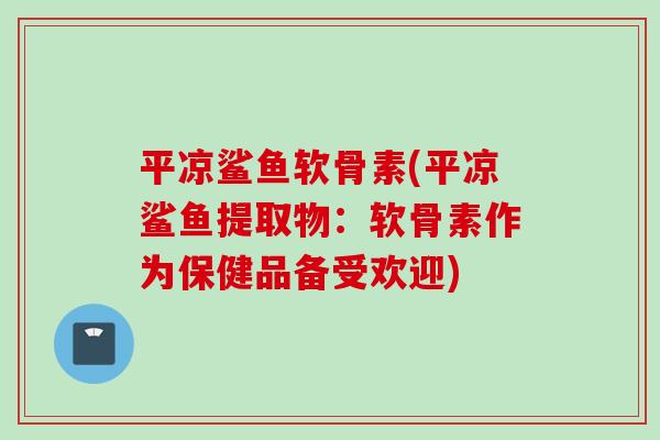 平凉鲨鱼软骨素(平凉鲨鱼提取物：软骨素作为保健品备受欢迎)