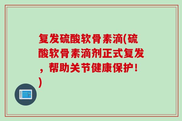 复发硫酸软骨素滴(硫酸软骨素滴剂正式复发，帮助关节健康保护！)