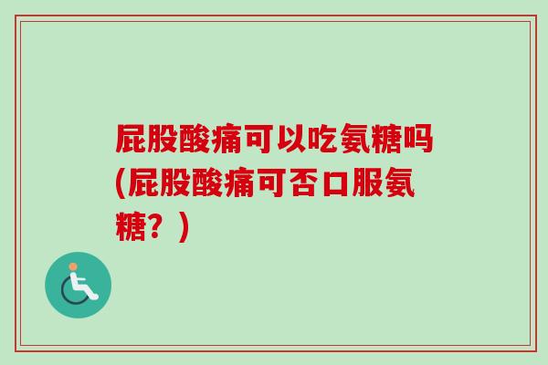 屁股酸痛可以吃氨糖吗(屁股酸痛可否口服氨糖?) 屁股酸痛可以吃氨糖吗(屁股酸痛可否口服氨糖?)