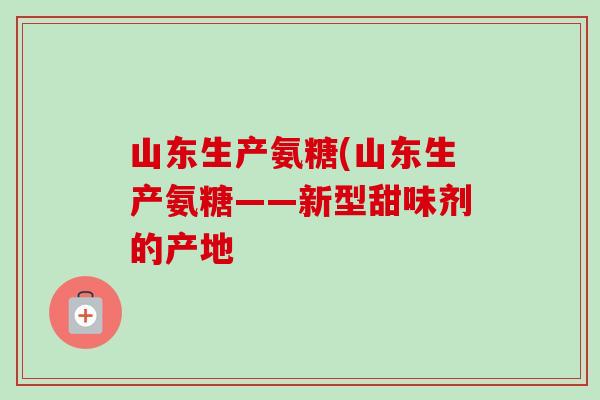 山东生产氨糖(山东生产氨糖——新型甜味剂的产地