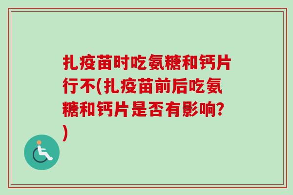 扎疫苗时吃氨糖和钙片行不(扎疫苗前后吃氨糖和钙片是否有影响？)