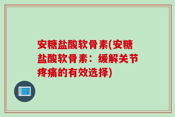 安糖盐酸软骨素(安糖盐酸软骨素：缓解关节疼痛的有效选择)