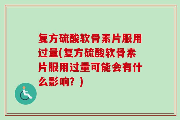 复方硫酸软骨素片服用过量(复方硫酸软骨素片服用过量可能会有什么影响？)