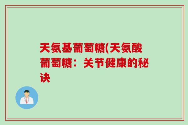 天氨基葡萄糖(天氨酸葡萄糖:关节健康的秘诀 天氨基葡萄糖(天氨酸葡萄糖:关节健康的秘诀