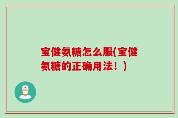 宝健氨糖怎么服(宝健氨糖的正确用法！)