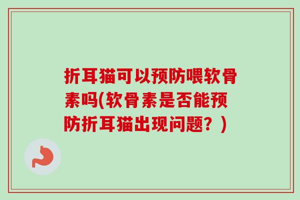 折耳猫可以预防喂软骨素吗(软骨素是否能预防折耳猫出现问题？)