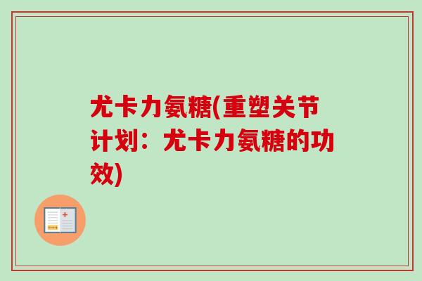 尤卡力氨糖(重塑关节计划:尤卡力氨糖的功效) 尤卡力氨糖(重塑关节计划:尤卡力氨糖的功效)