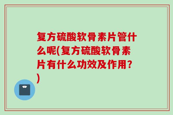 复方硫酸软骨素片管什么呢(复方硫酸软骨素片有什么功效及作用？)