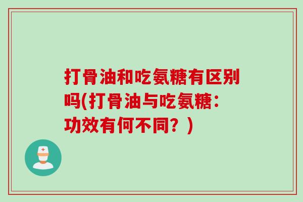 打骨油和吃氨糖有区别吗(打骨油与吃氨糖：功效有何不同？)