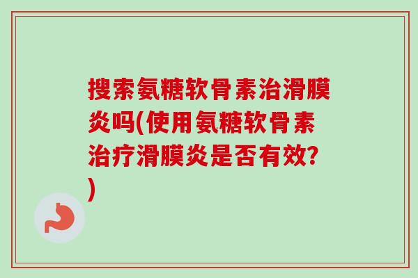 搜索氨糖软骨素治滑膜炎吗(使用氨糖软骨素治疗滑膜炎是否有效？)
