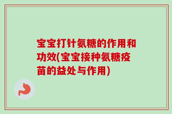 宝宝打针氨糖的作用和功效(宝宝接种氨糖疫苗的益处与作用)