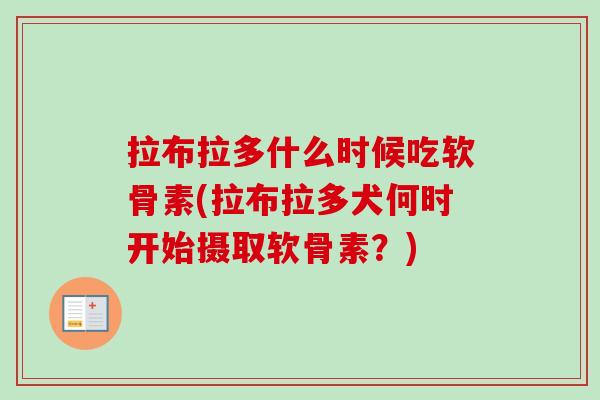 拉布拉多什么时候吃软骨素(拉布拉多犬何时开始摄取软骨素?) 拉布拉多什么时候吃软骨素(拉布拉多犬何时开始摄取软骨素?)